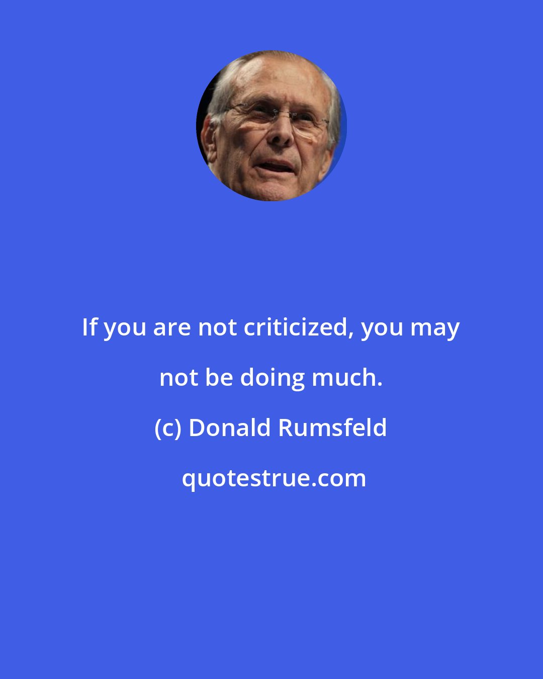 Donald Rumsfeld: If you are not criticized, you may not be doing much.