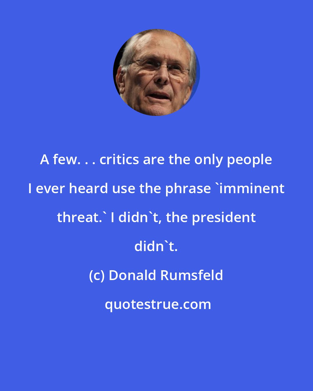 Donald Rumsfeld: A few. . . critics are the only people I ever heard use the phrase 'imminent threat.' I didn't, the president didn't.