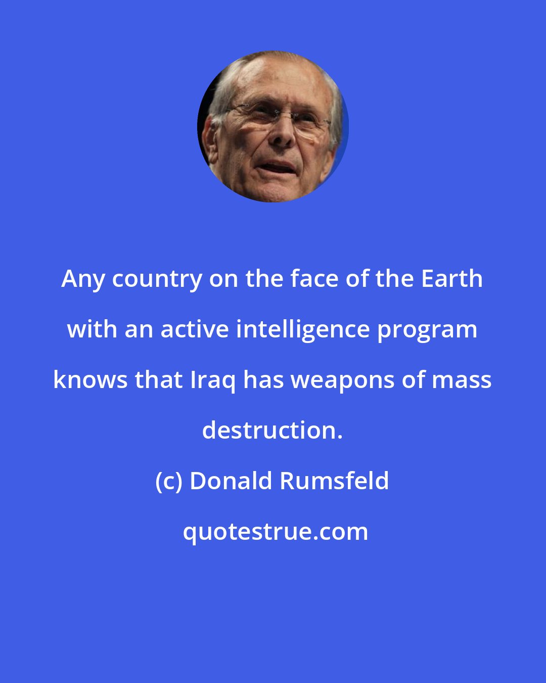 Donald Rumsfeld: Any country on the face of the Earth with an active intelligence program knows that Iraq has weapons of mass destruction.