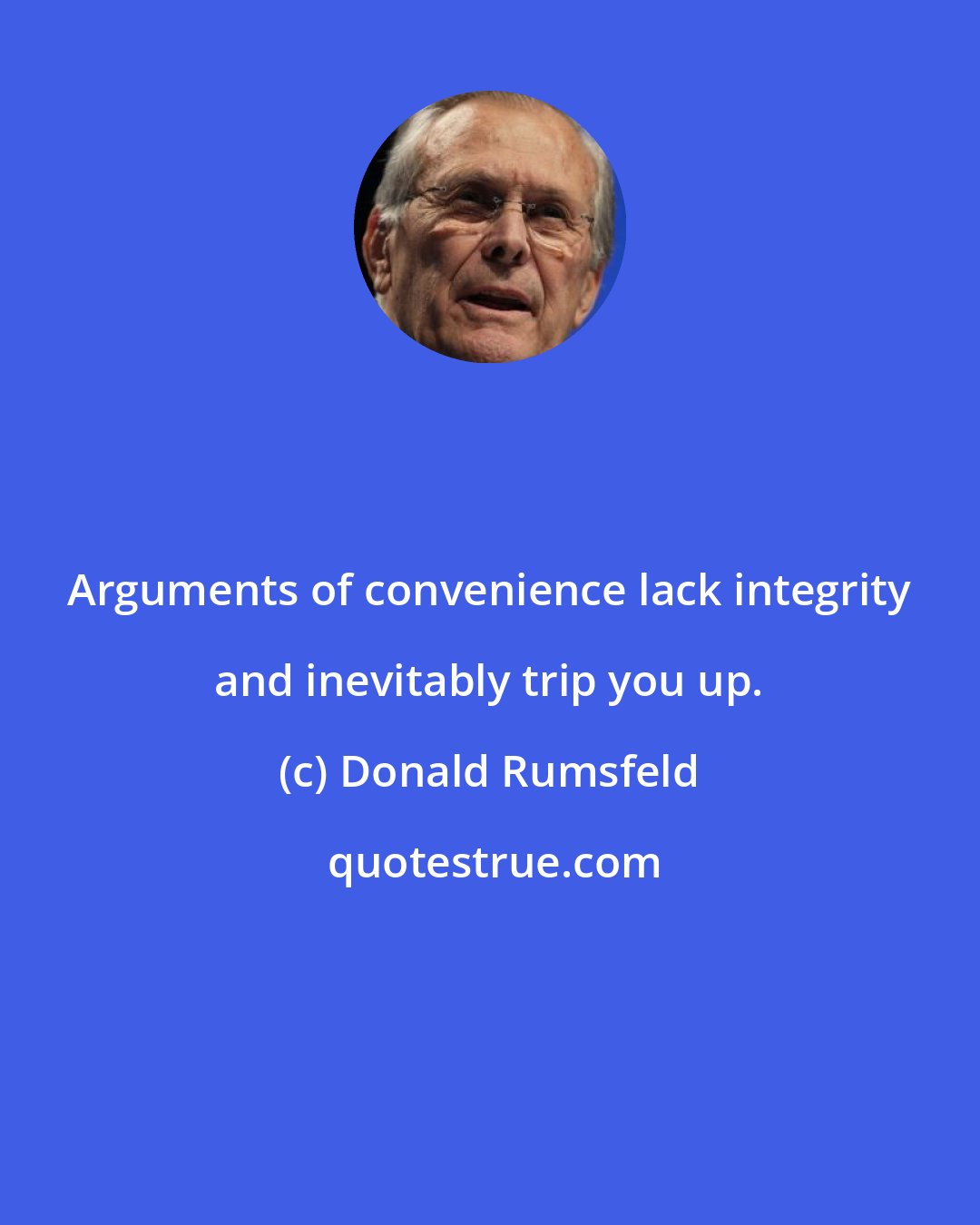 Donald Rumsfeld: Arguments of convenience lack integrity and inevitably trip you up.