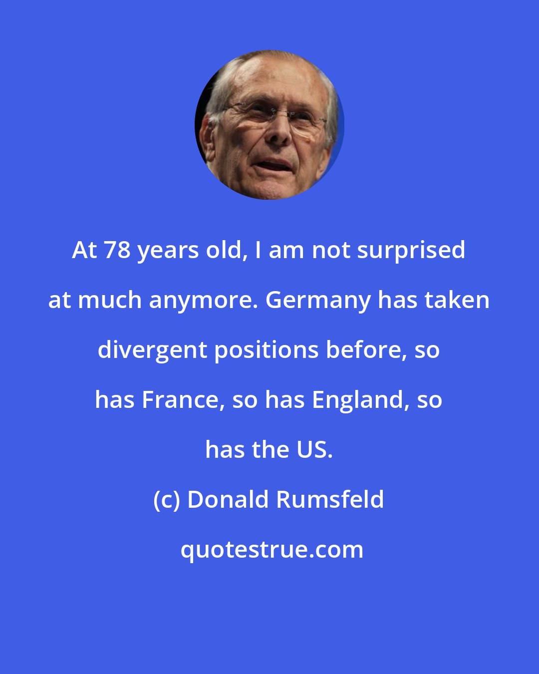 Donald Rumsfeld: At 78 years old, I am not surprised at much anymore. Germany has taken divergent positions before, so has France, so has England, so has the US.