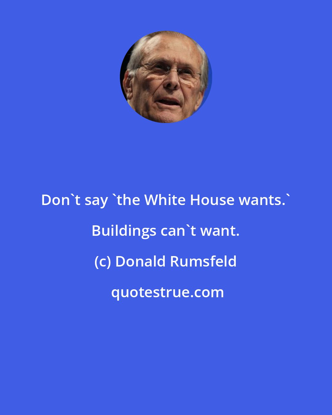 Donald Rumsfeld: Don't say 'the White House wants.' Buildings can't want.