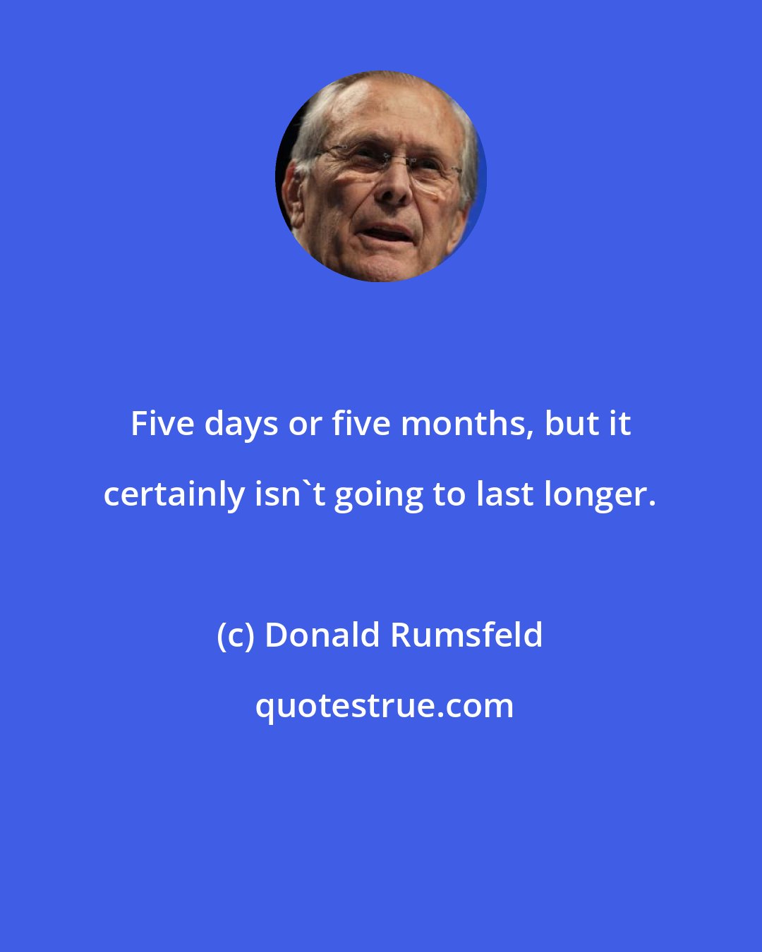 Donald Rumsfeld: Five days or five months, but it certainly isn't going to last longer.