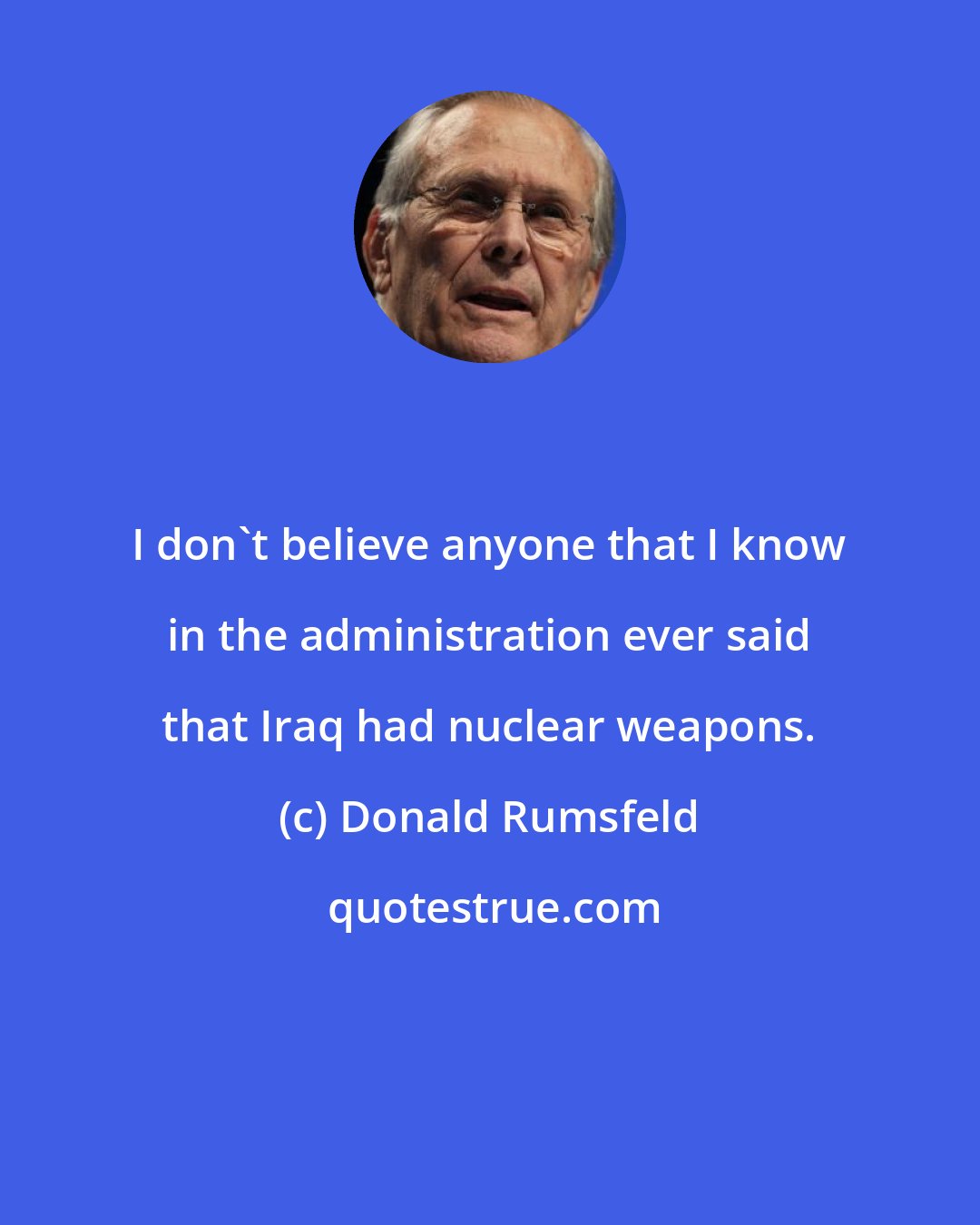 Donald Rumsfeld: I don't believe anyone that I know in the administration ever said that Iraq had nuclear weapons.