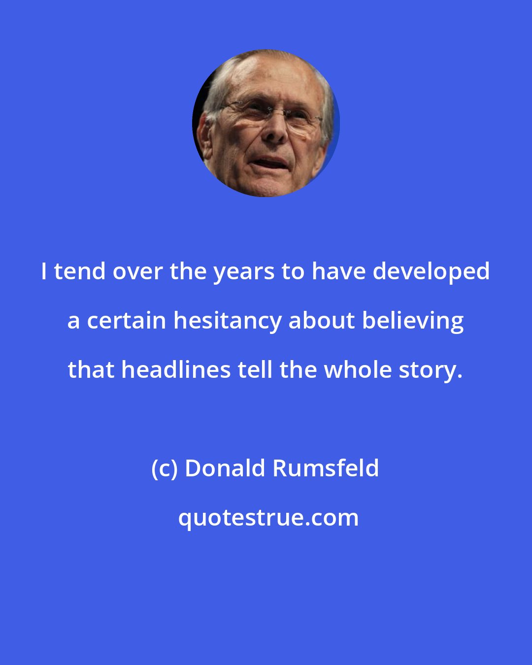 Donald Rumsfeld: I tend over the years to have developed a certain hesitancy about believing that headlines tell the whole story.