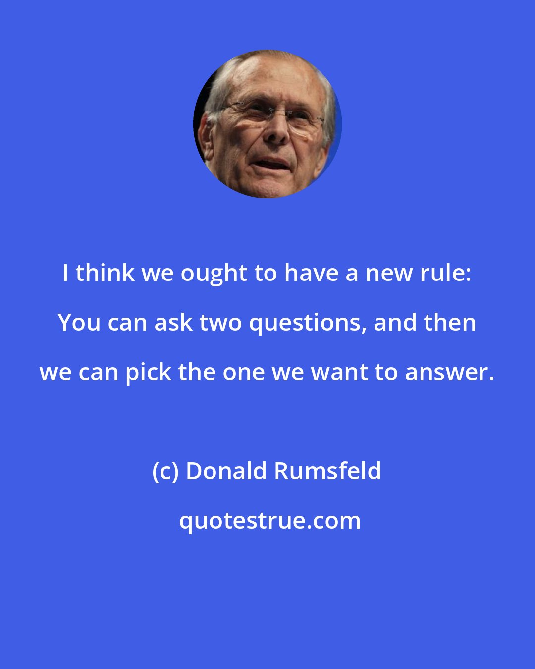 Donald Rumsfeld: I think we ought to have a new rule: You can ask two questions, and then we can pick the one we want to answer.