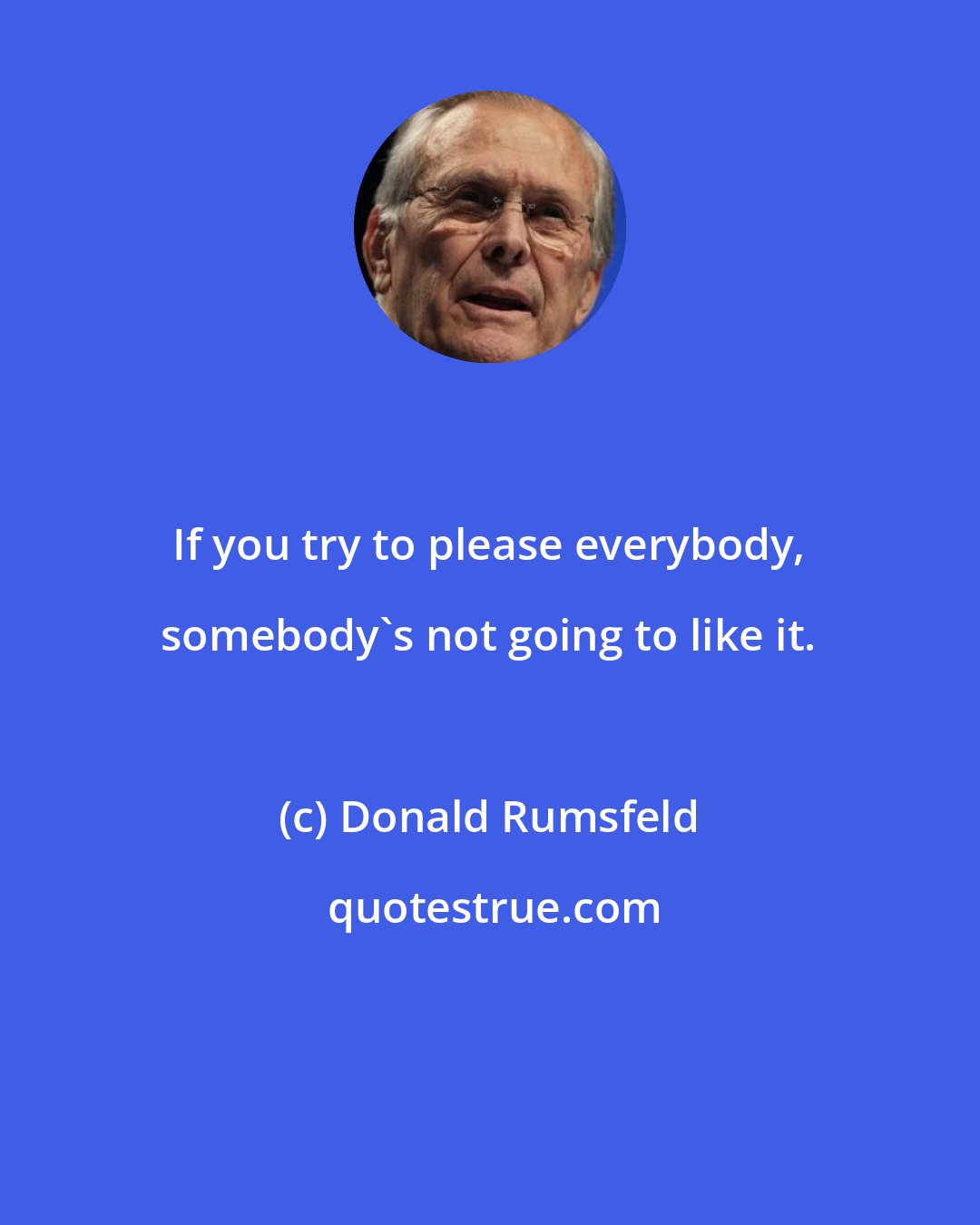 Donald Rumsfeld: If you try to please everybody, somebody's not going to like it.