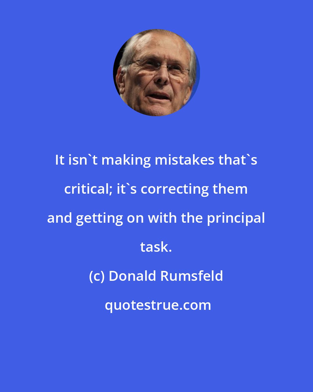 Donald Rumsfeld: It isn't making mistakes that's critical; it's correcting them and getting on with the principal task.