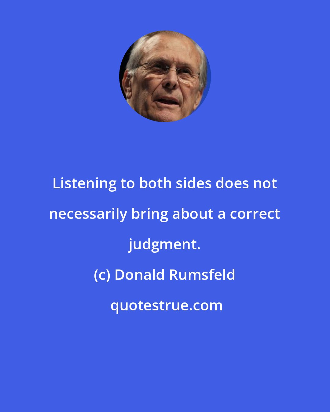 Donald Rumsfeld: Listening to both sides does not necessarily bring about a correct judgment.