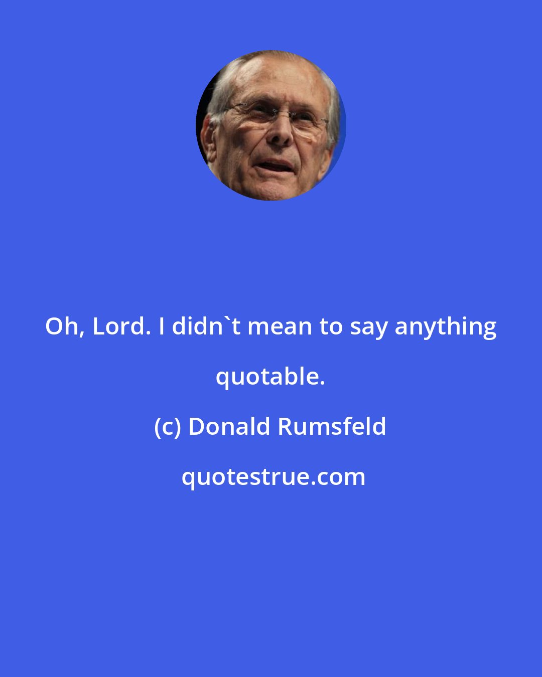 Donald Rumsfeld: Oh, Lord. I didn't mean to say anything quotable.