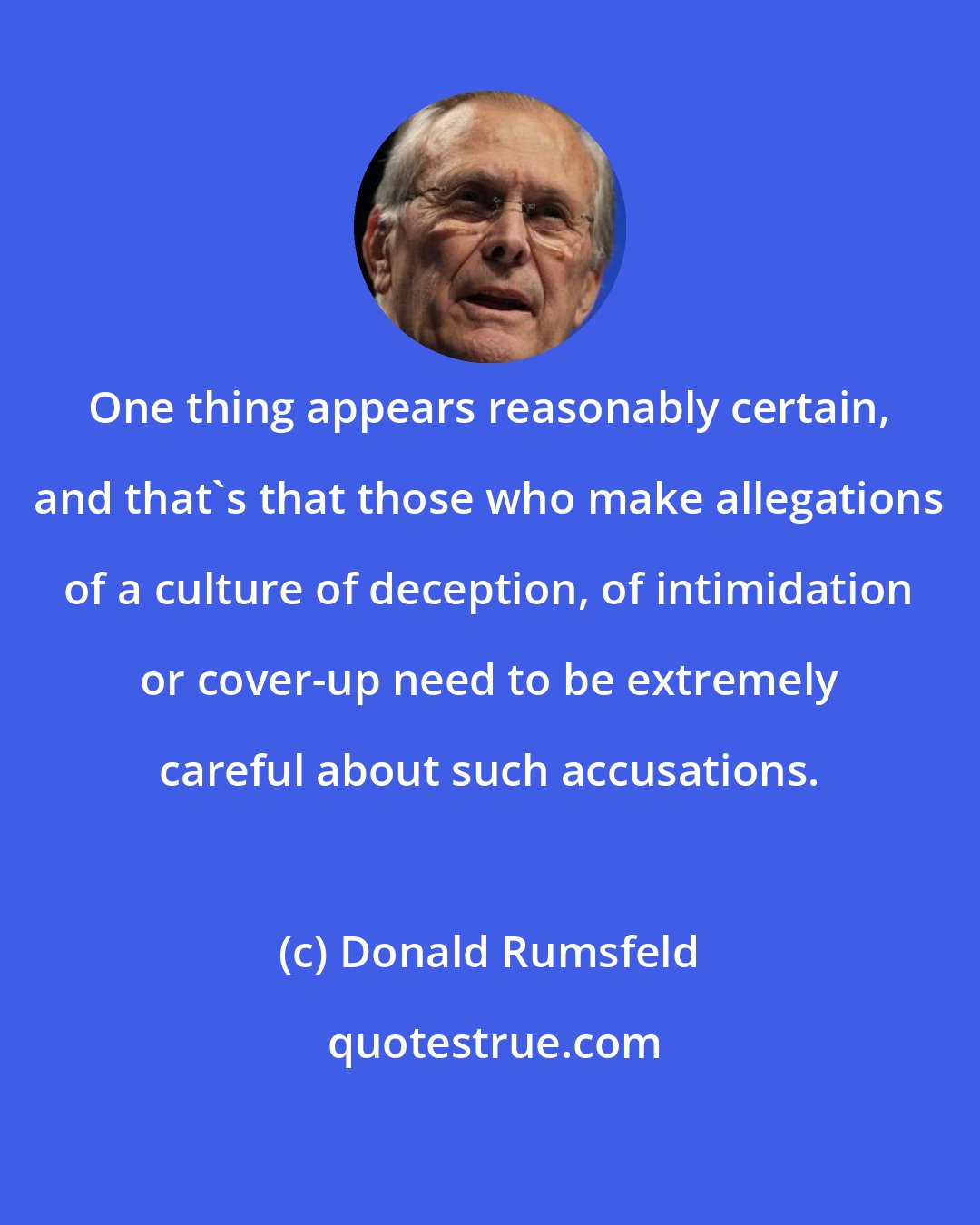 Donald Rumsfeld: One thing appears reasonably certain, and that's that those who make allegations of a culture of deception, of intimidation or cover-up need to be extremely careful about such accusations.