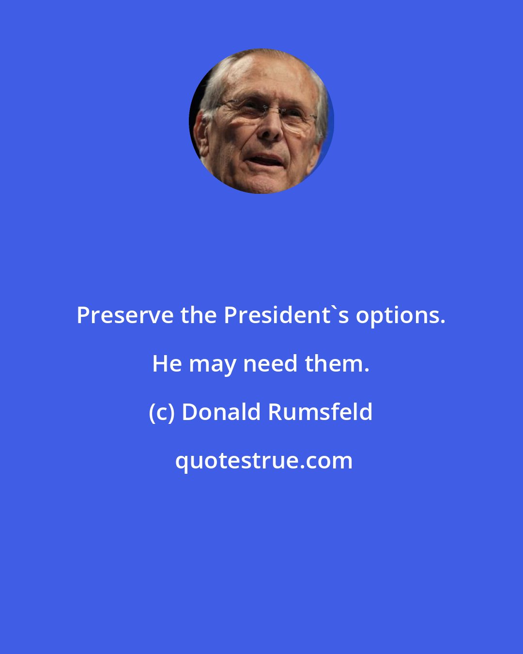 Donald Rumsfeld: Preserve the President's options. He may need them.