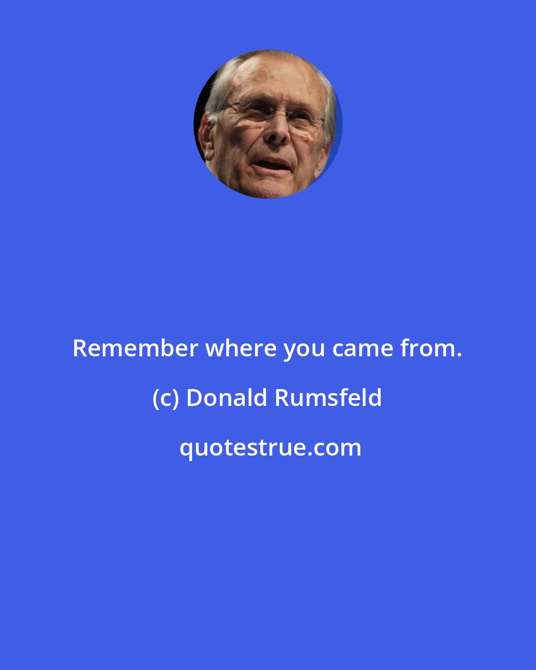 Donald Rumsfeld: Remember where you came from.