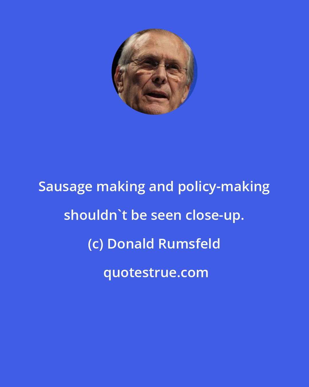 Donald Rumsfeld: Sausage making and policy-making shouldn't be seen close-up.