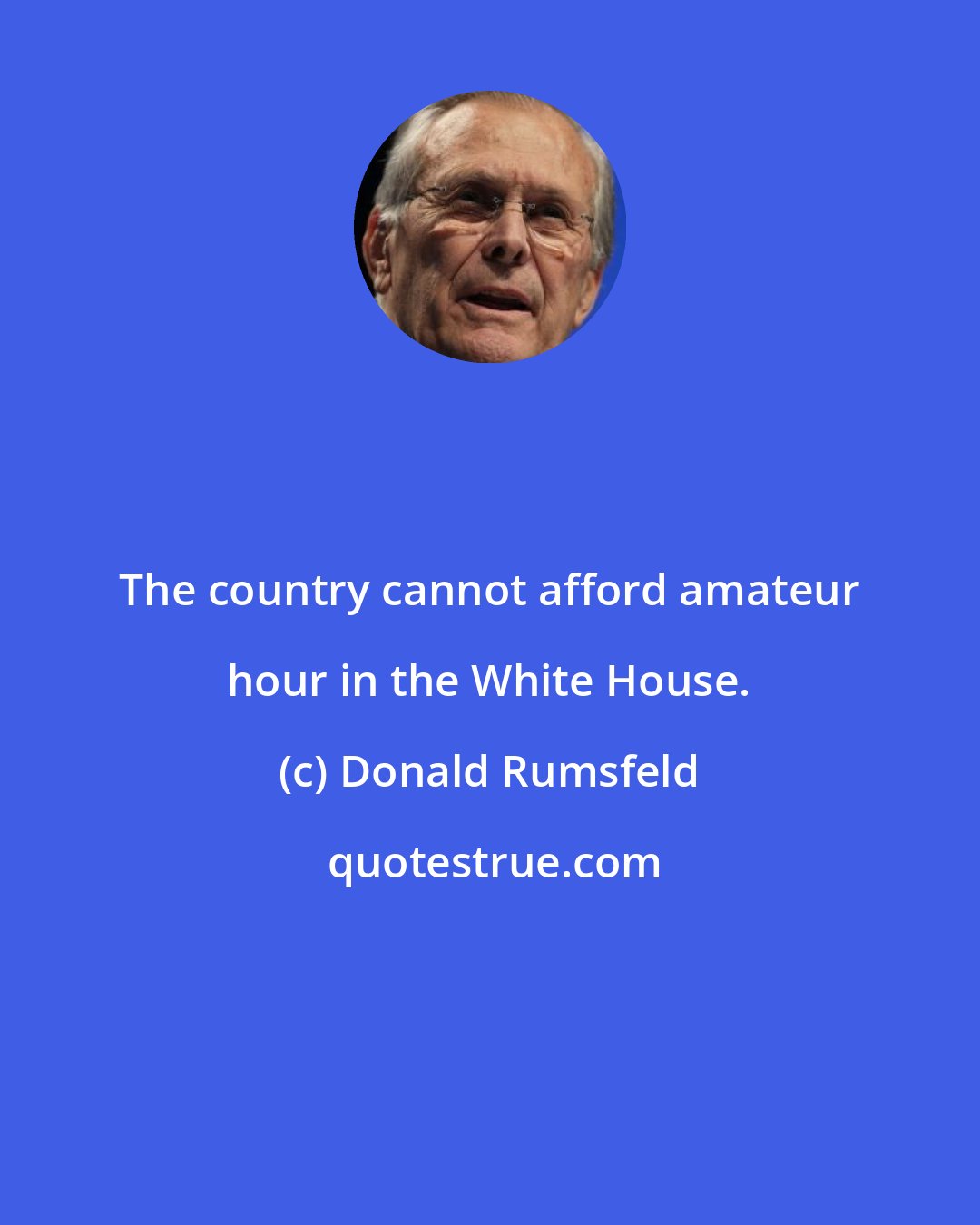 Donald Rumsfeld: The country cannot afford amateur hour in the White House.