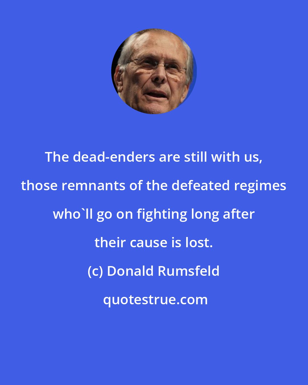 Donald Rumsfeld: The dead-enders are still with us, those remnants of the defeated regimes who'll go on fighting long after their cause is lost.