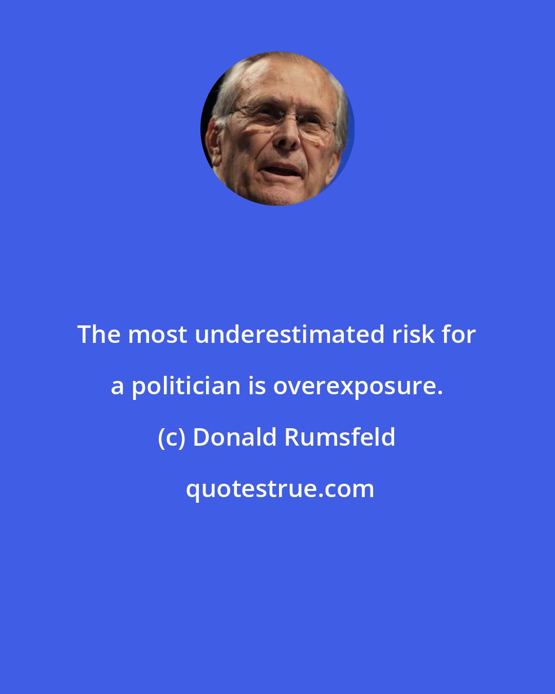 Donald Rumsfeld: The most underestimated risk for a politician is overexposure.