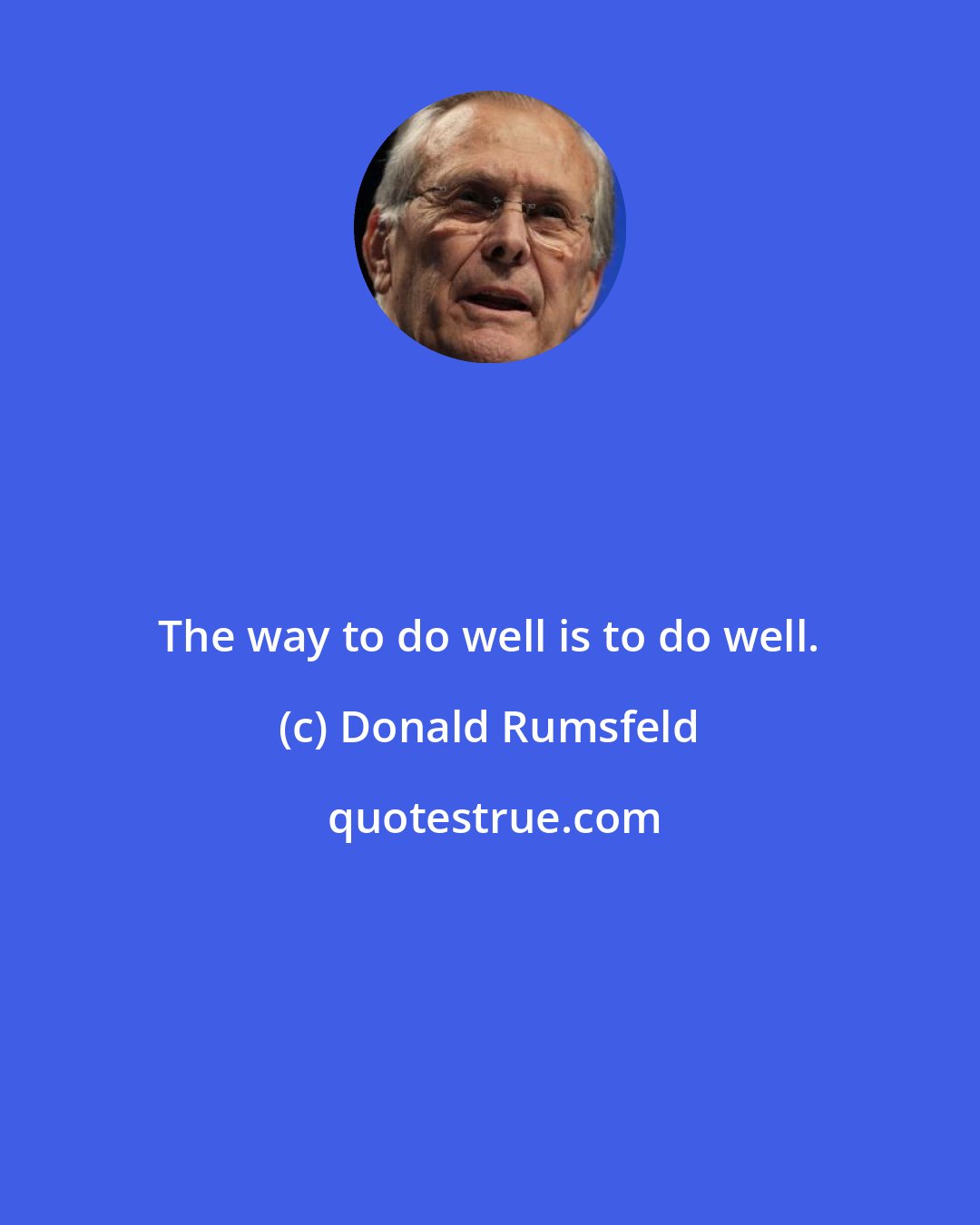 Donald Rumsfeld: The way to do well is to do well.