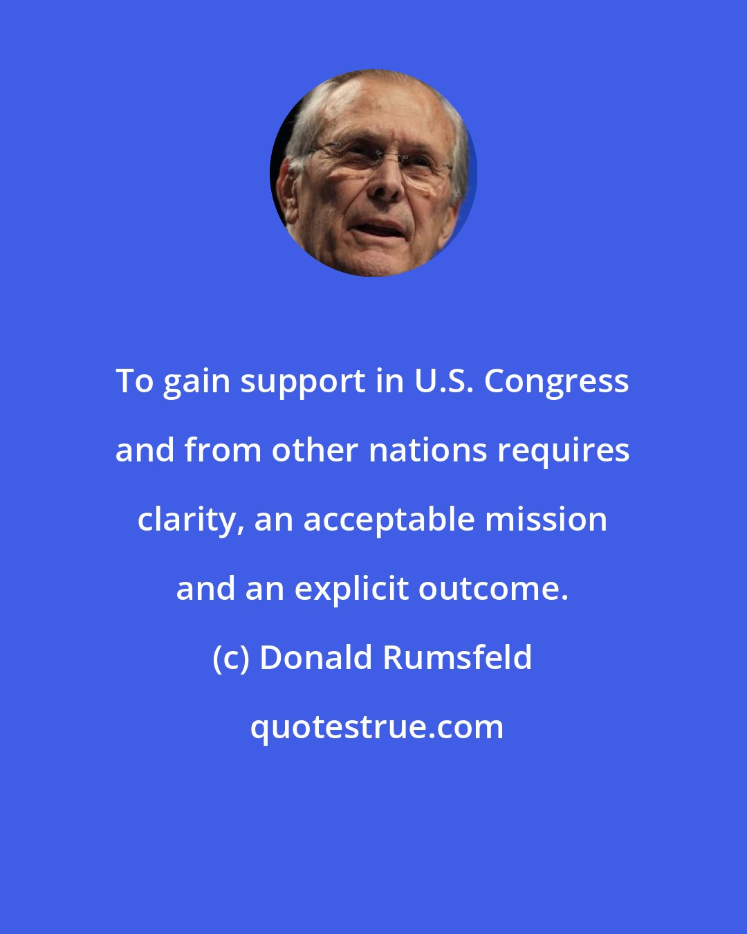 Donald Rumsfeld: To gain support in U.S. Congress and from other nations requires clarity, an acceptable mission and an explicit outcome.