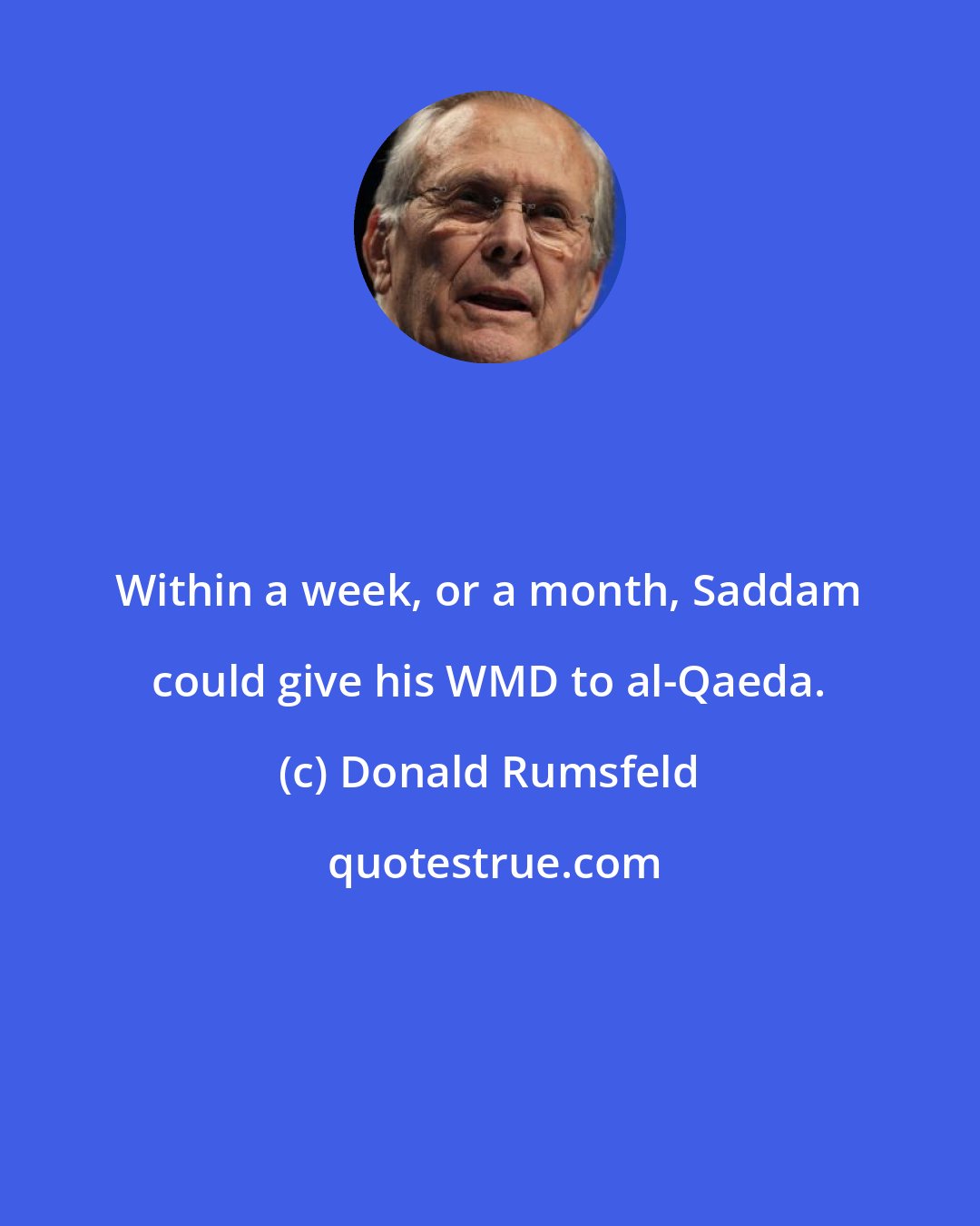 Donald Rumsfeld: Within a week, or a month, Saddam could give his WMD to al-Qaeda.