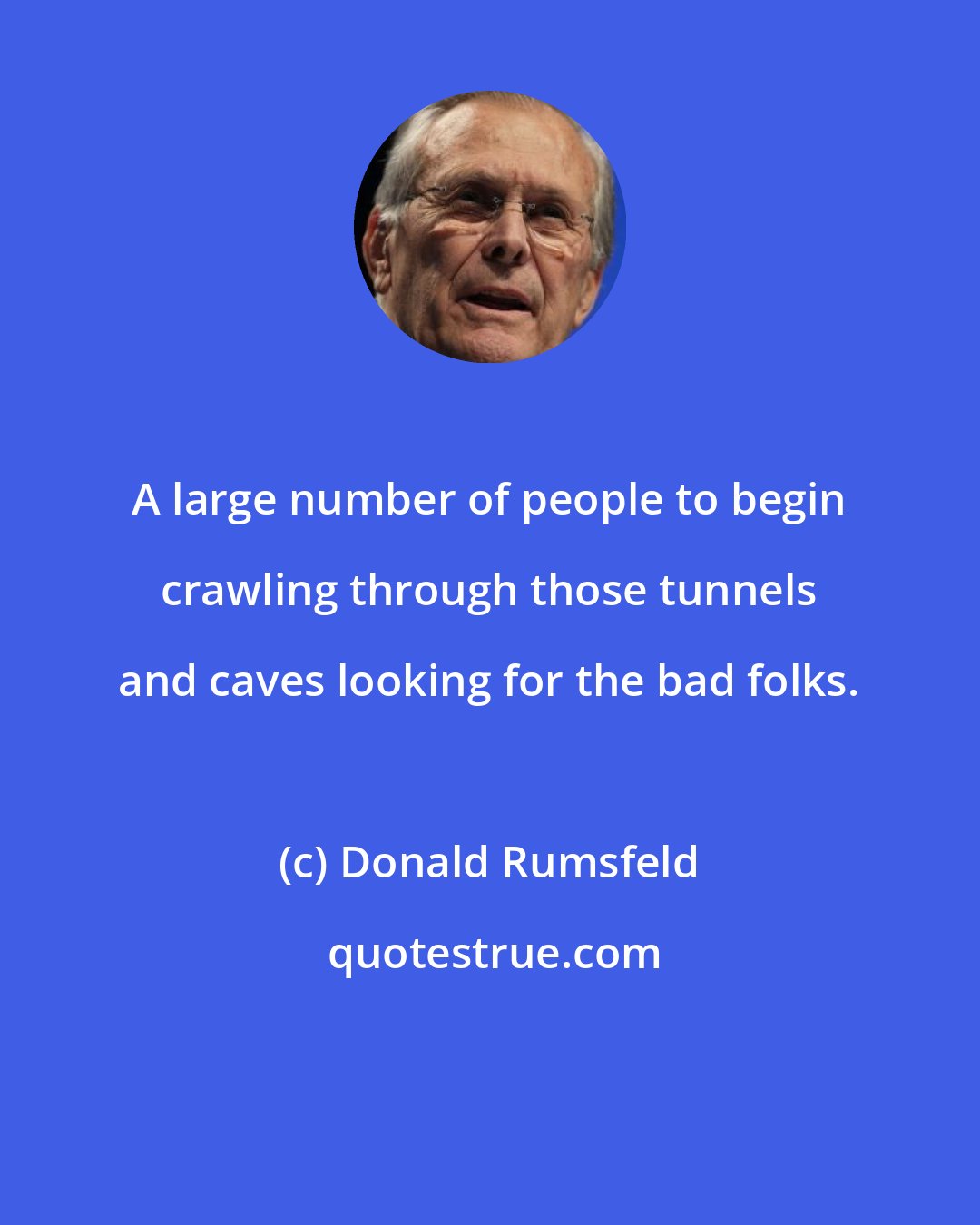 Donald Rumsfeld: A large number of people to begin crawling through those tunnels and caves looking for the bad folks.