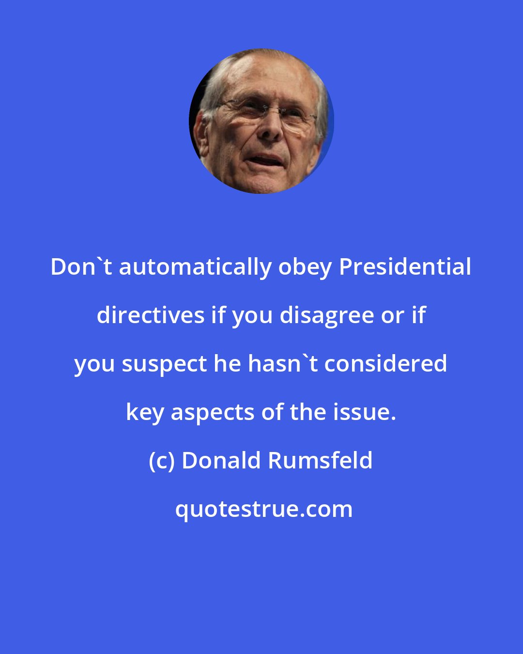 Donald Rumsfeld: Don't automatically obey Presidential directives if you disagree or if you suspect he hasn't considered key aspects of the issue.