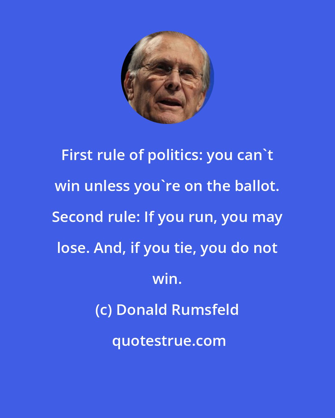 Donald Rumsfeld: First rule of politics: you can't win unless you're on the ballot. Second rule: If you run, you may lose. And, if you tie, you do not win.