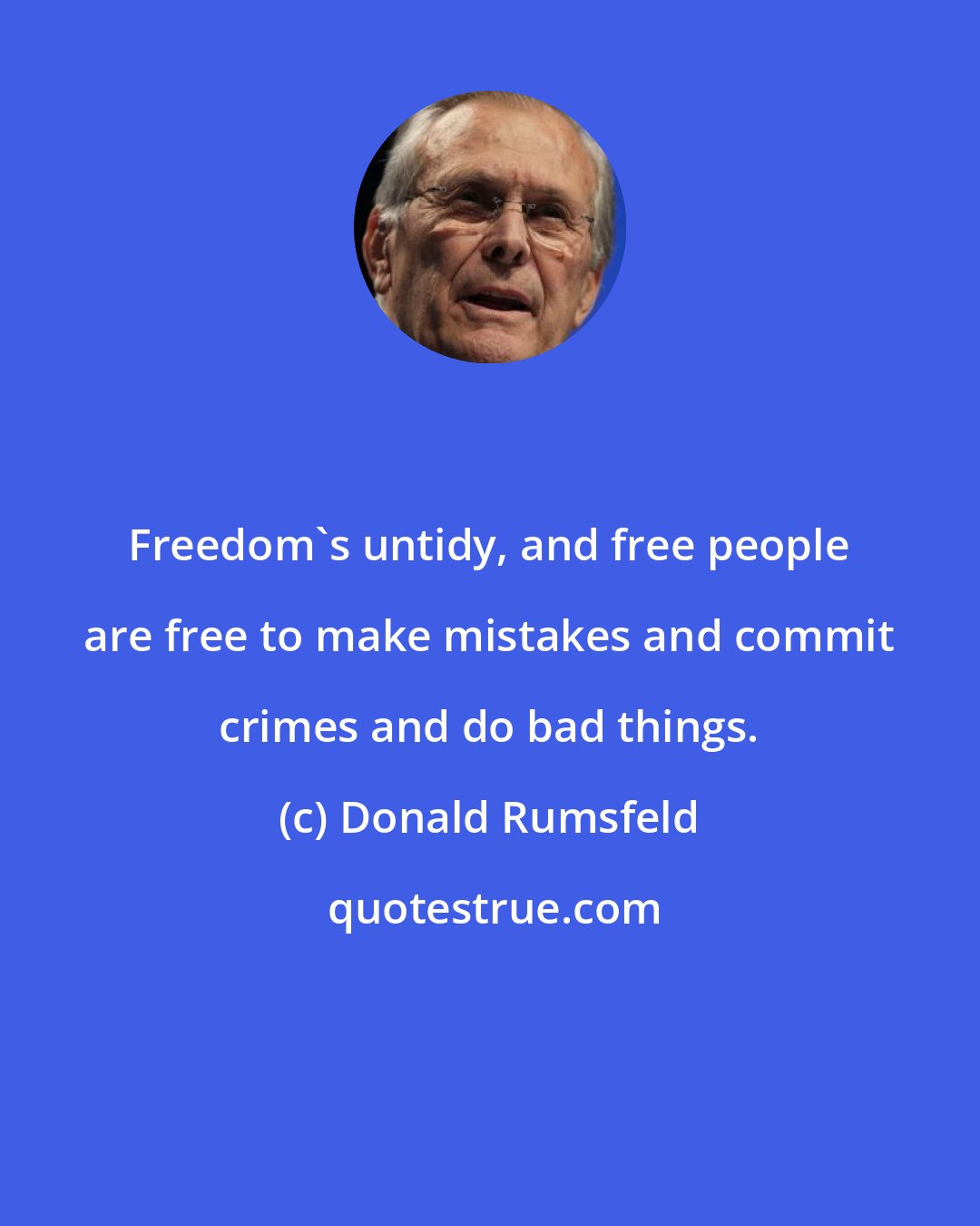 Donald Rumsfeld: Freedom's untidy, and free people are free to make mistakes and commit crimes and do bad things.