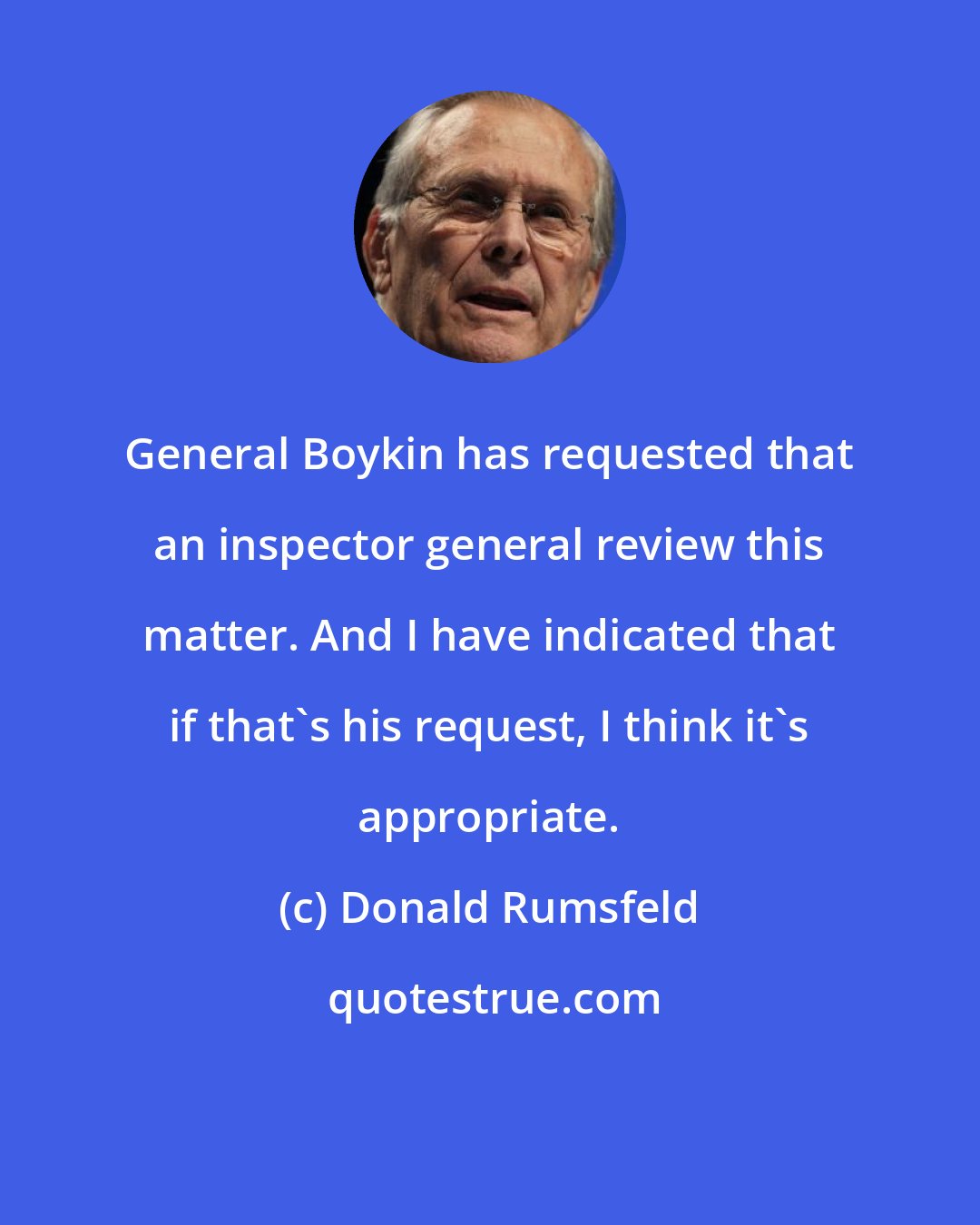 Donald Rumsfeld: General Boykin has requested that an inspector general review this matter. And I have indicated that if that's his request, I think it's appropriate.