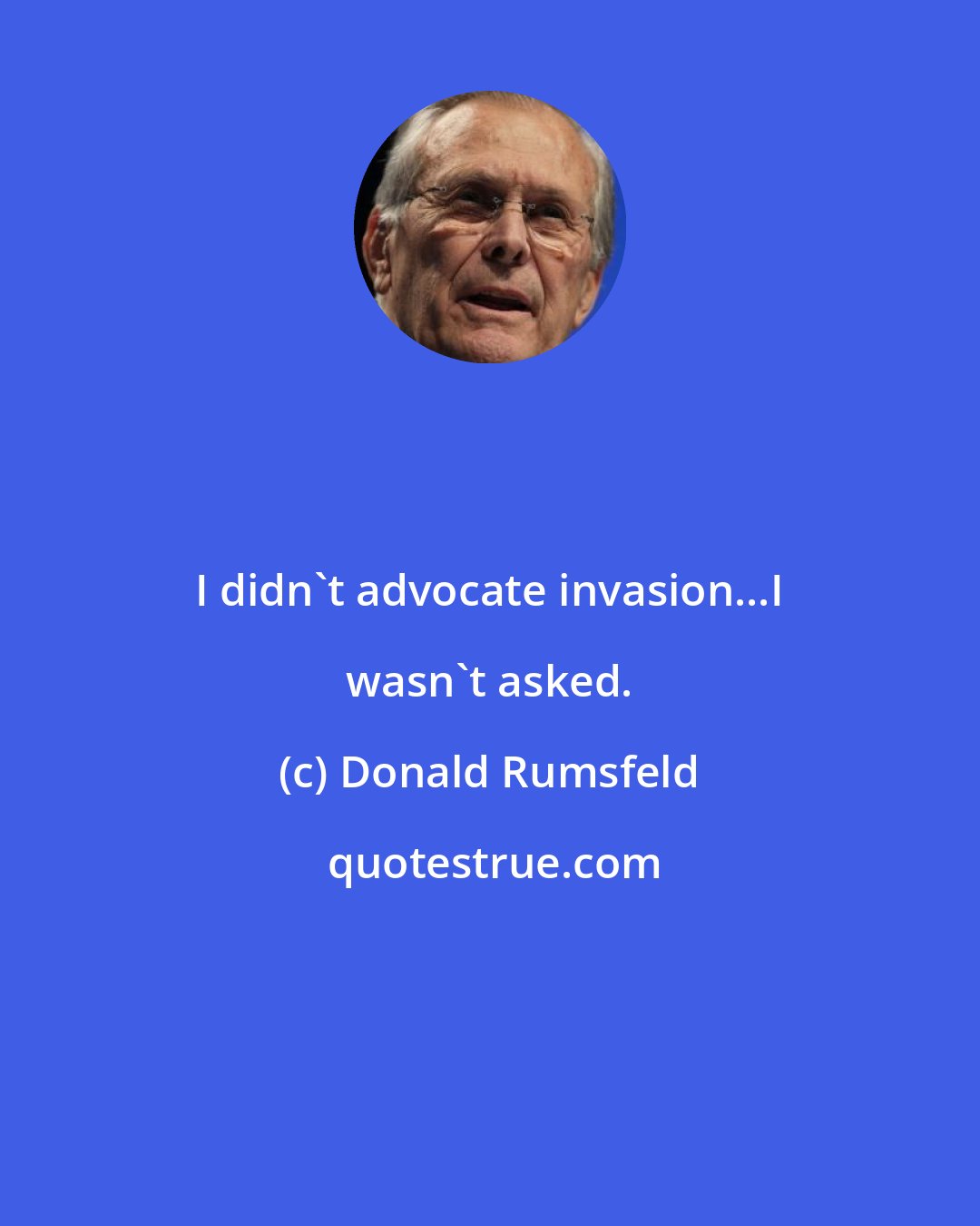 Donald Rumsfeld: I didn't advocate invasion...I wasn't asked.