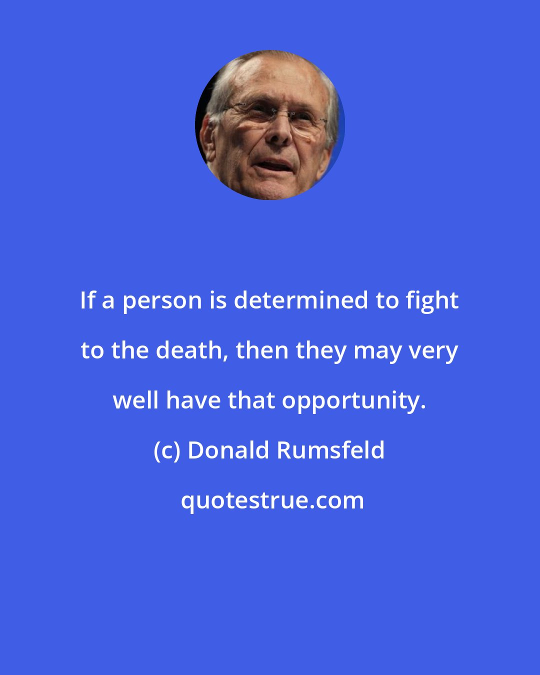 Donald Rumsfeld: If a person is determined to fight to the death, then they may very well have that opportunity.