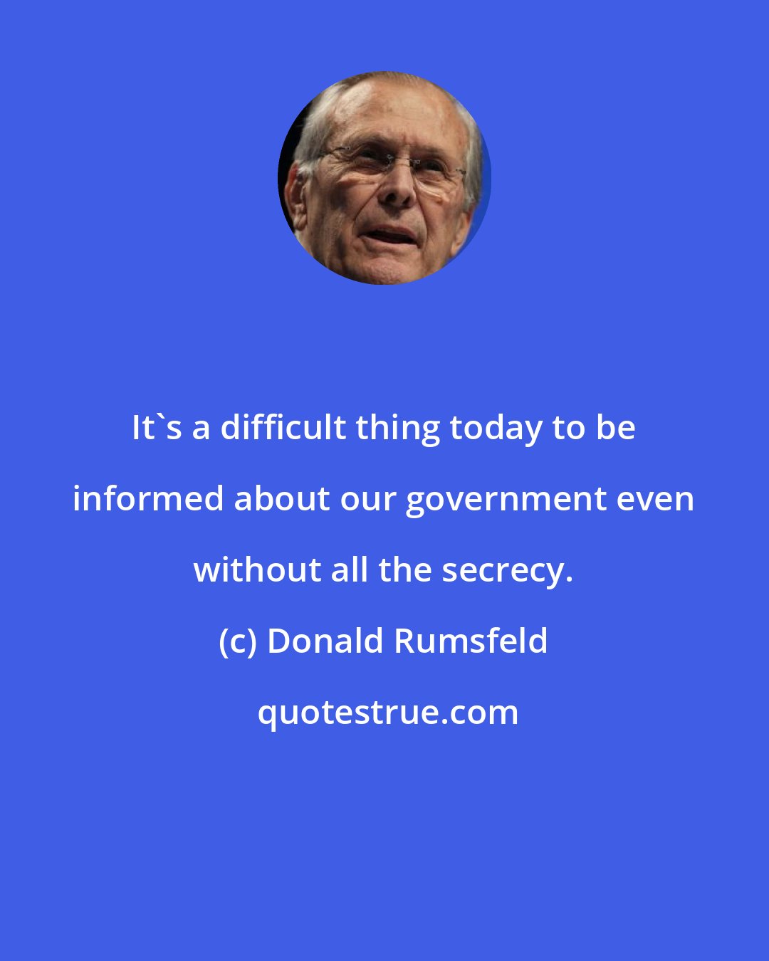 Donald Rumsfeld: It's a difficult thing today to be informed about our government even without all the secrecy.