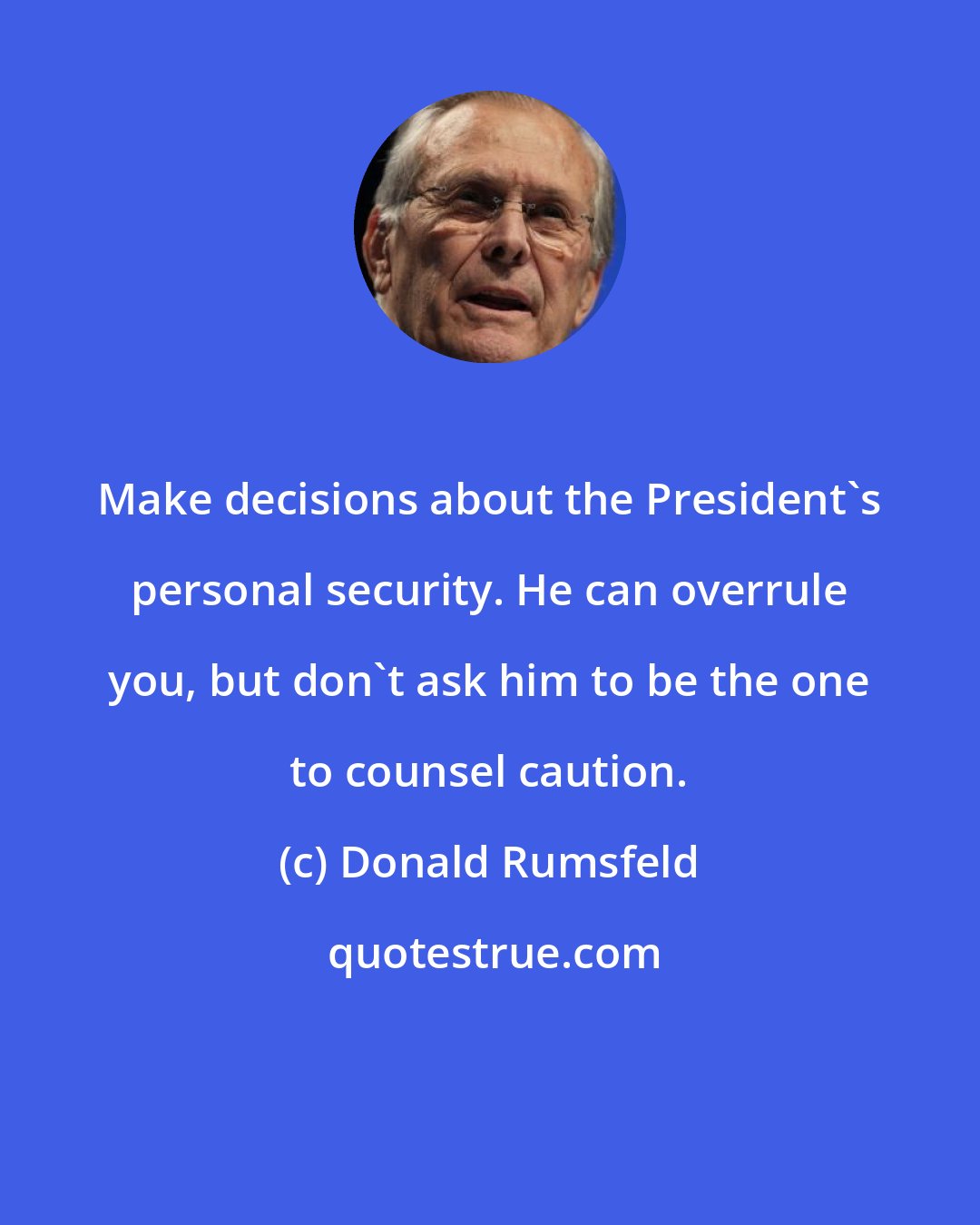 Donald Rumsfeld: Make decisions about the President's personal security. He can overrule you, but don't ask him to be the one to counsel caution.