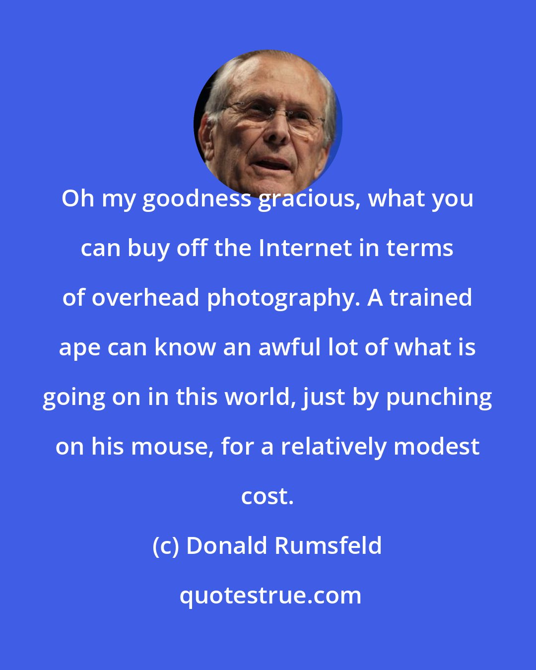 Donald Rumsfeld: Oh my goodness gracious, what you can buy off the Internet in terms of overhead photography. A trained ape can know an awful lot of what is going on in this world, just by punching on his mouse, for a relatively modest cost.