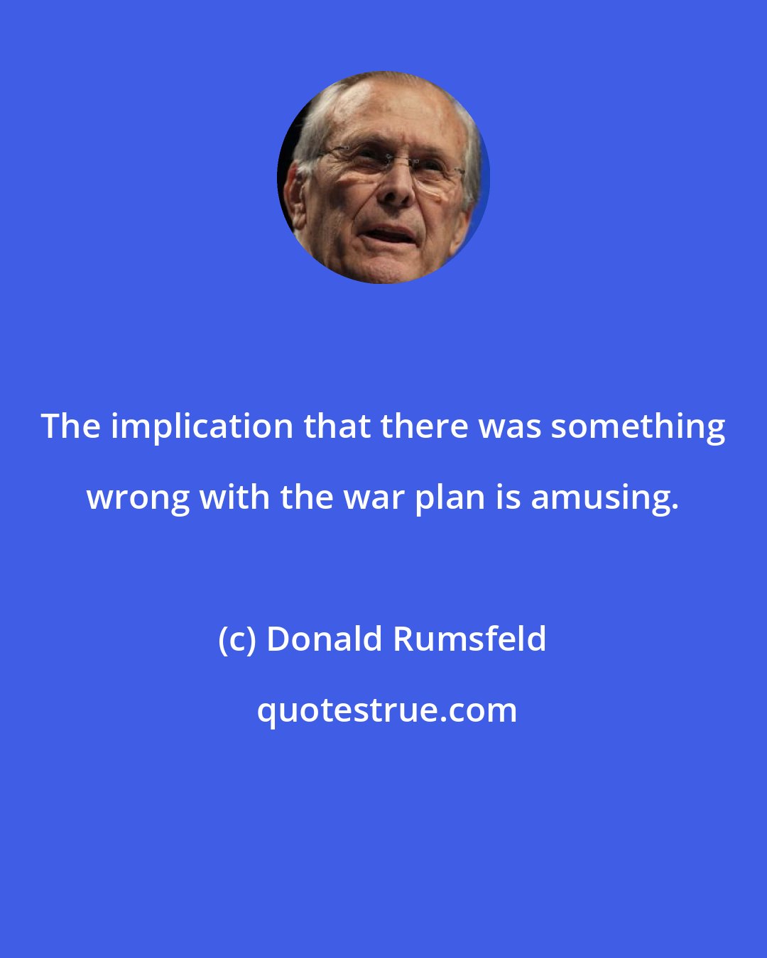 Donald Rumsfeld: The implication that there was something wrong with the war plan is amusing.