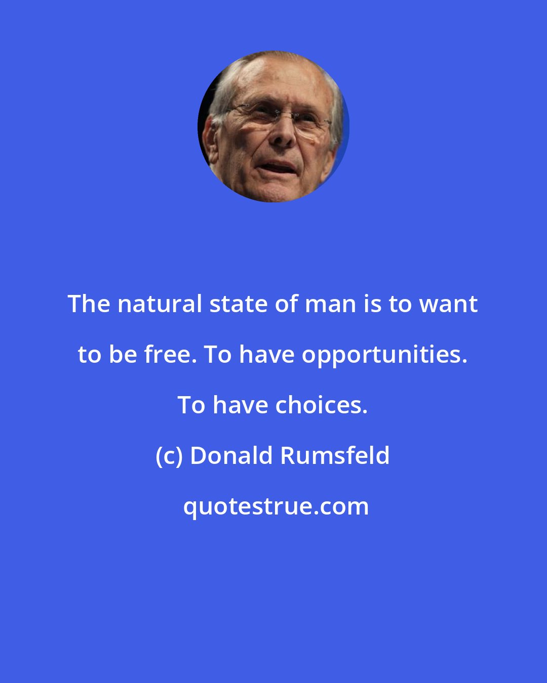 Donald Rumsfeld: The natural state of man is to want to be free. To have opportunities. To have choices.