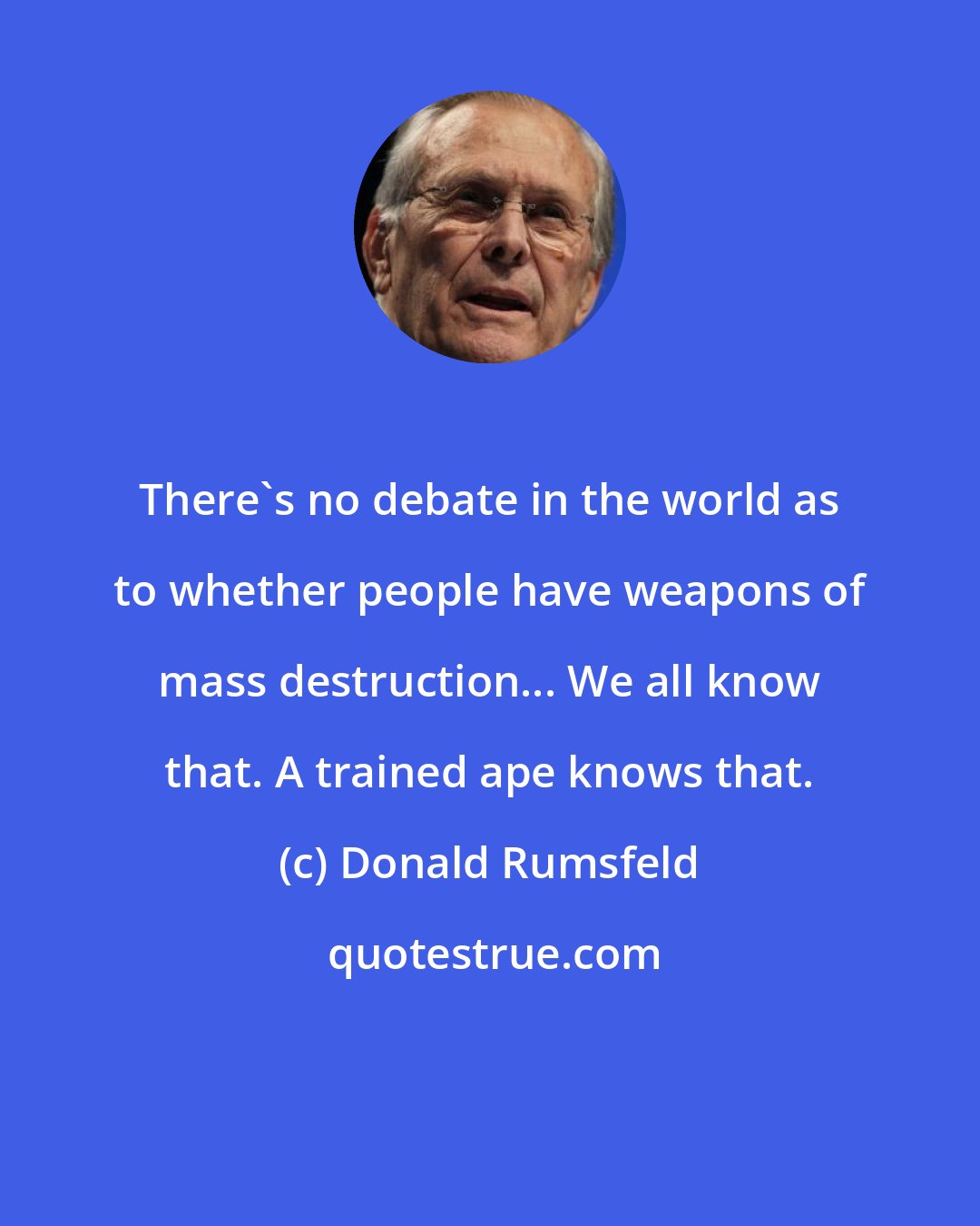 Donald Rumsfeld: There's no debate in the world as to whether people have weapons of mass destruction... We all know that. A trained ape knows that.