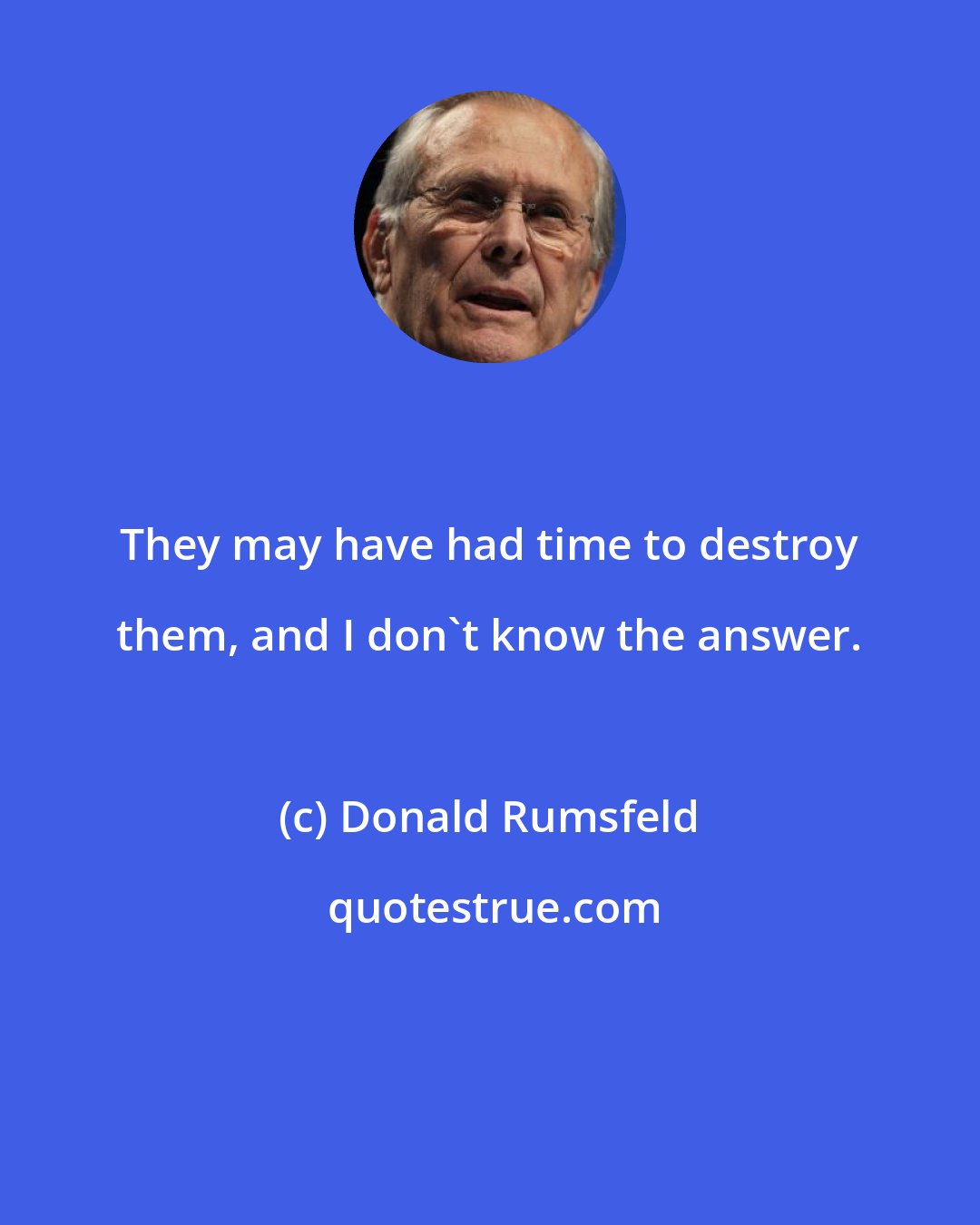 Donald Rumsfeld: They may have had time to destroy them, and I don't know the answer.