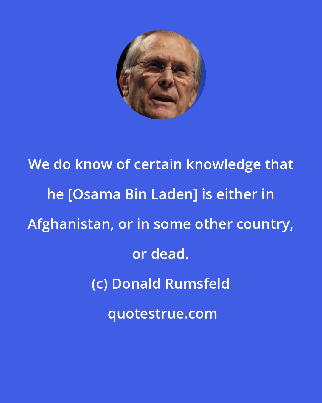 Donald Rumsfeld: We do know of certain knowledge that he [Osama Bin Laden] is either in Afghanistan, or in some other country, or dead.