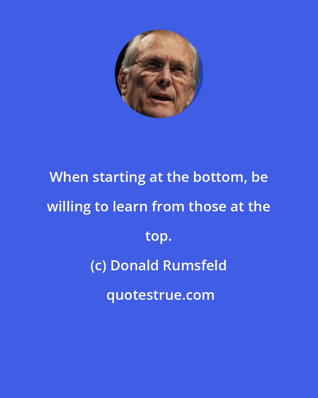 Donald Rumsfeld: When starting at the bottom, be willing to learn from those at the top.