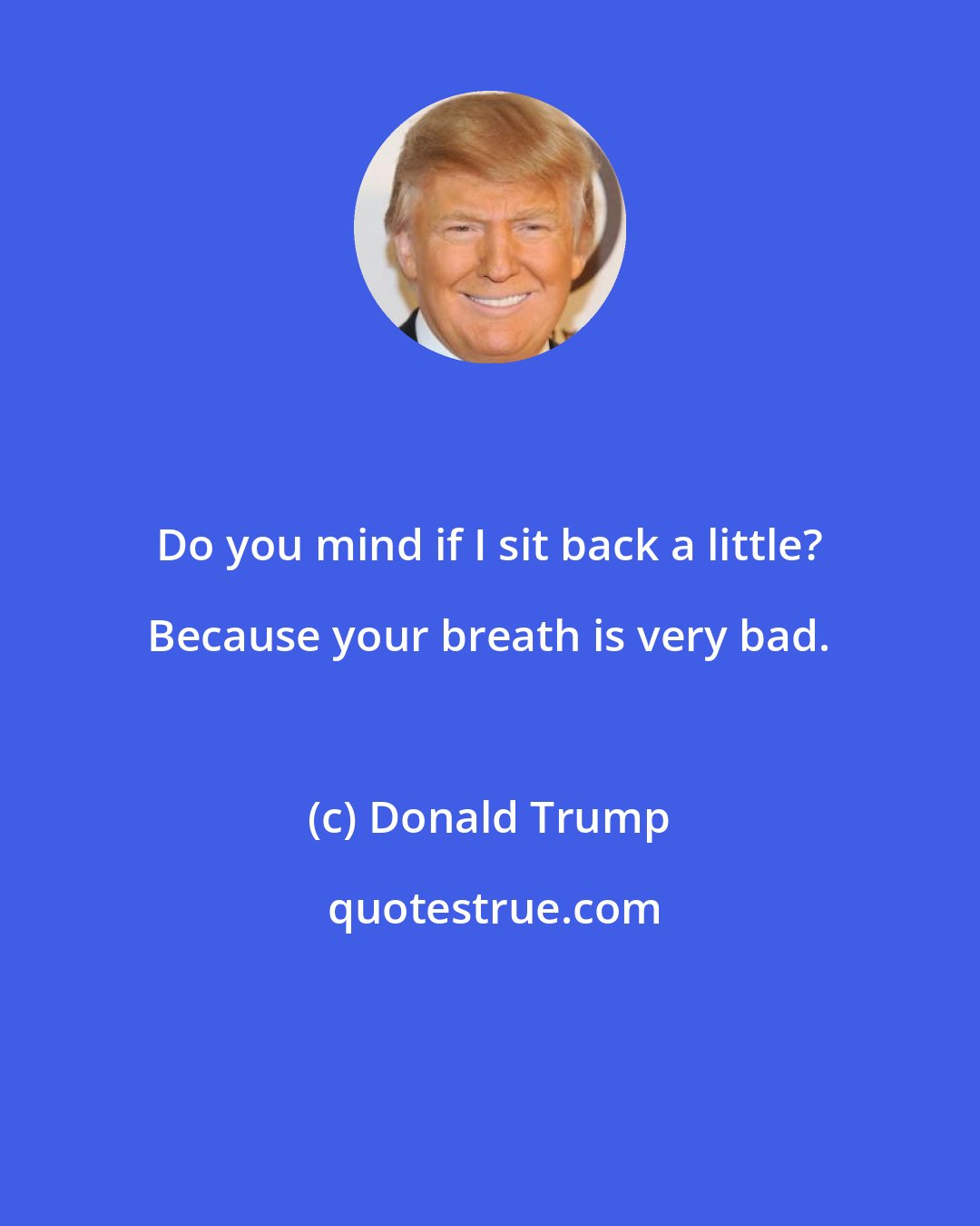 Donald Trump: Do you mind if I sit back a little? Because your breath is very bad.