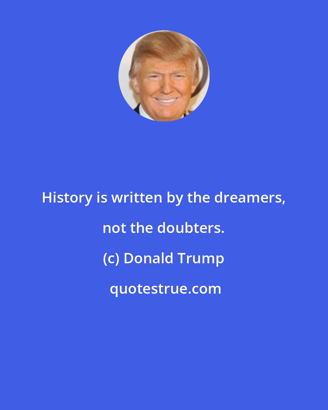 Donald Trump: History is written by the dreamers, not the doubters.