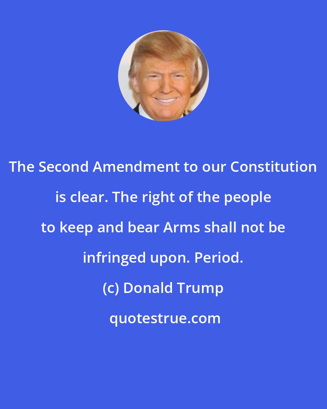 Donald Trump: The Second Amendment to our Constitution is clear. The right of the people to keep and bear Arms shall not be infringed upon. Period.