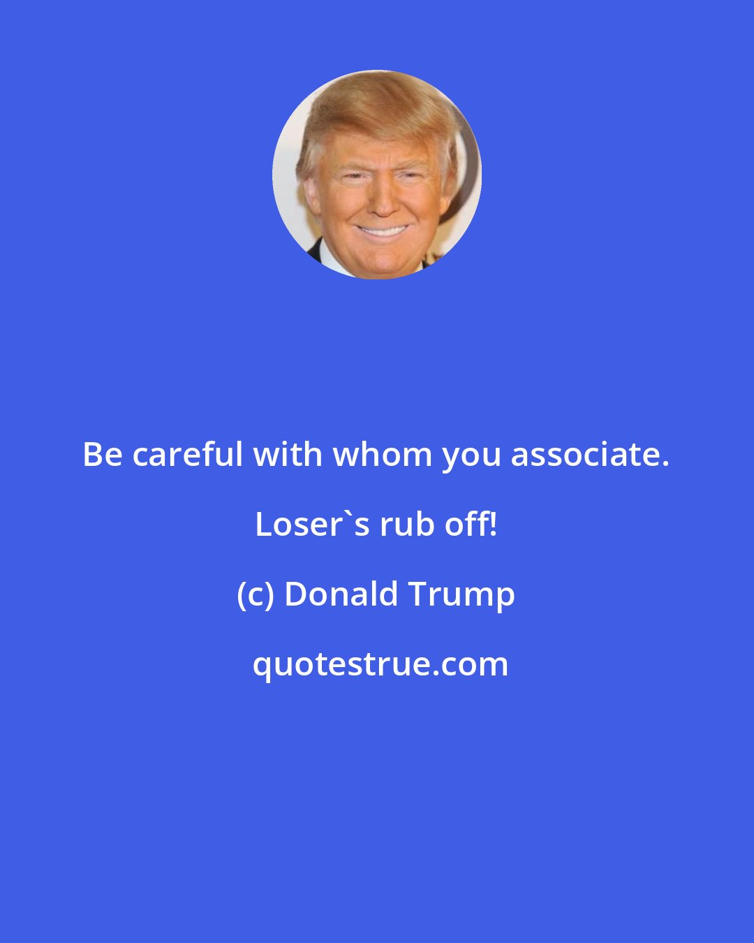 Donald Trump: Be careful with whom you associate. Loser's rub off!