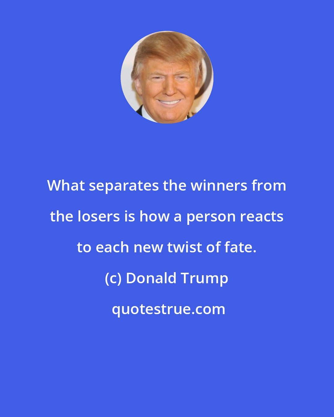 Donald Trump: What separates the winners from the losers is how a person reacts to each new twist of fate.