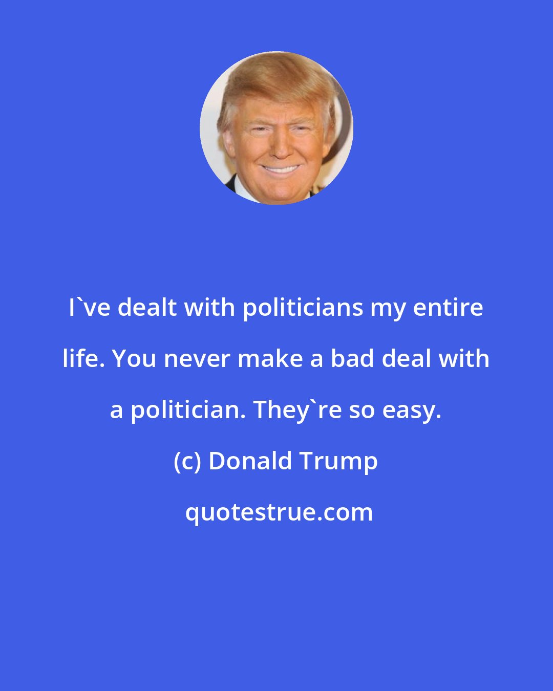 Donald Trump: I've dealt with politicians my entire life. You never make a bad deal with a politician. They're so easy.