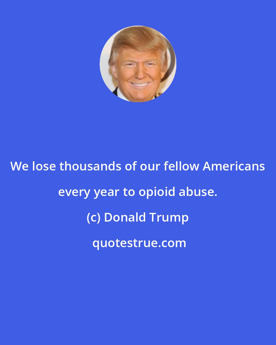 Donald Trump: We lose thousands of our fellow Americans every year to opioid abuse.