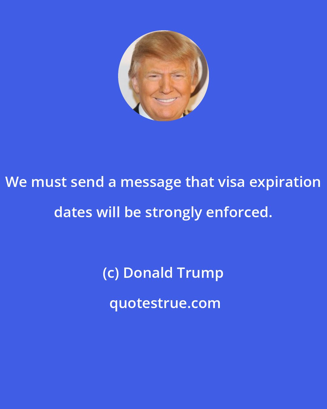 Donald Trump: We must send a message that visa expiration dates will be strongly enforced.