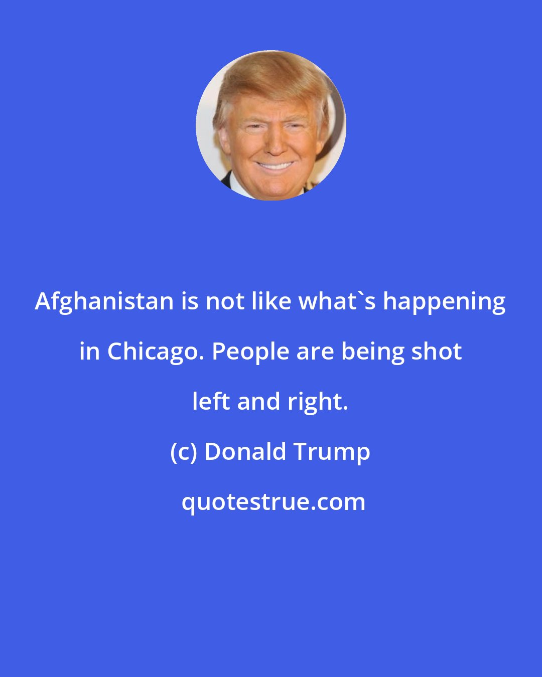 Donald Trump: Afghanistan is not like what's happening in Chicago. People are being shot left and right.