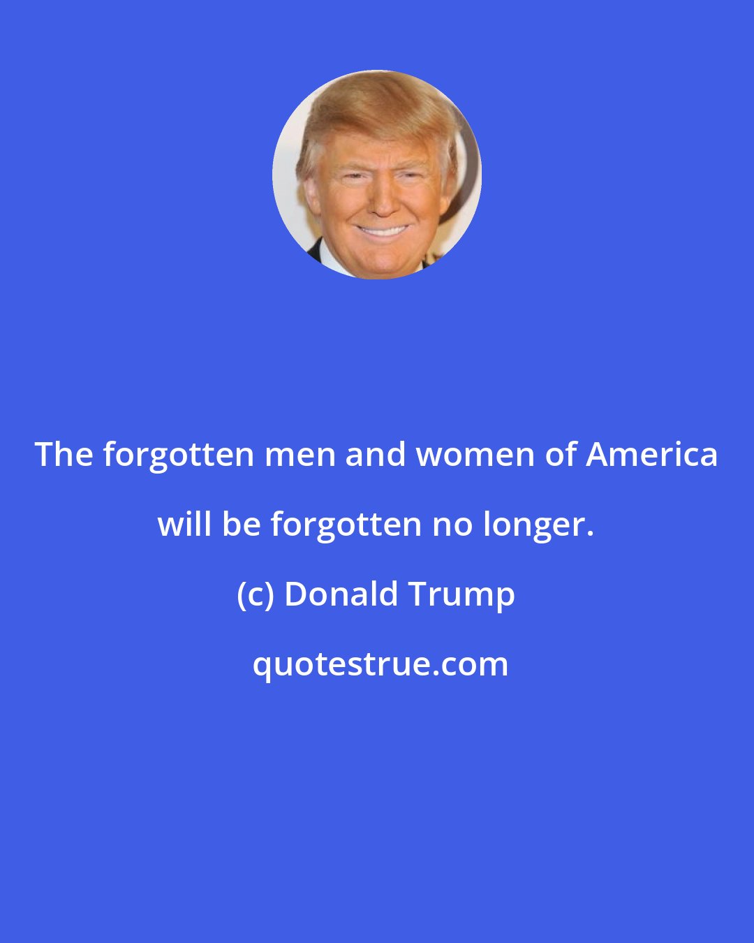 Donald Trump: The forgotten men and women of America will be forgotten no longer.